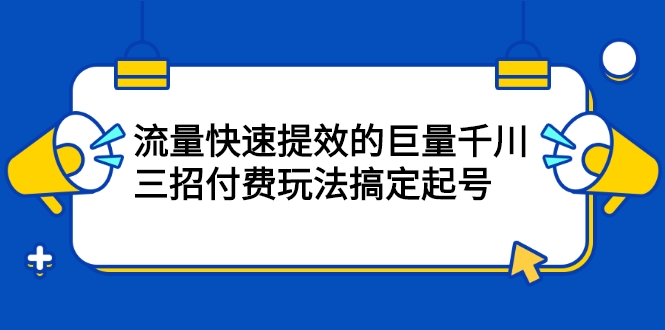 流量快速提效的巨量千川，三招付費玩法搞定起號