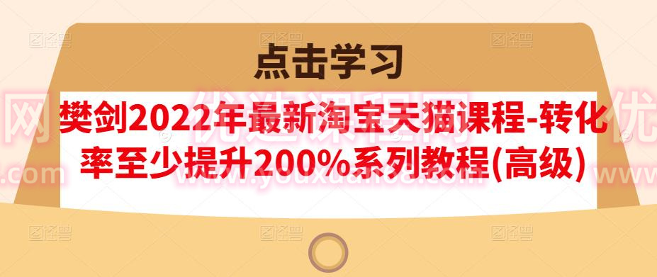 樊劍2022年最新淘寶天貓課程-轉(zhuǎn)化率至少提升200%系列教程(高級)