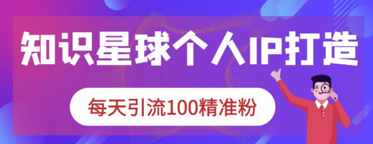 知識星球個人IP打造系列課程，每天引流100精準粉【網盤分享】