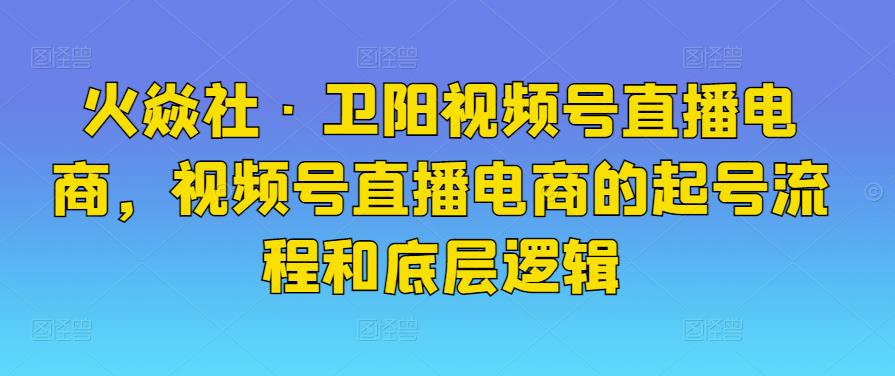 火焱社?衛陽視頻號直播電商，視頻號直播電商的起號流程和底層邏輯