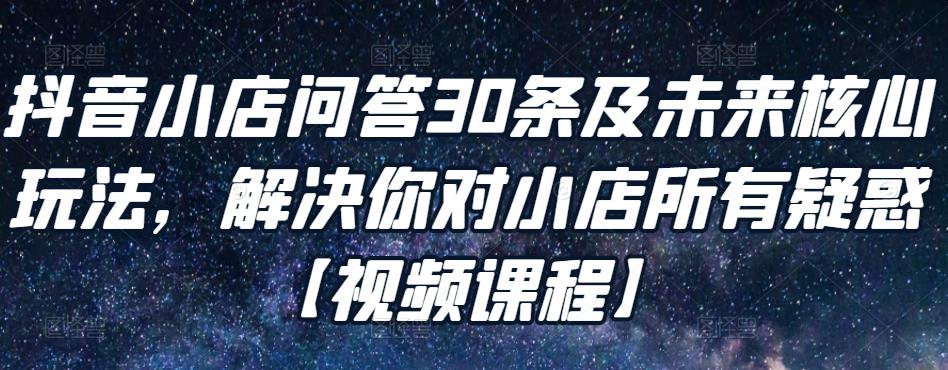 抖音小店問答30條及未來核心玩法，解決你對(duì)小店所有疑惑【視頻課程】