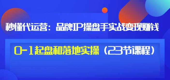 秒懂代運營：品牌IP操盤手實戰賺錢，0-1起盤和落地實操（23節課程）