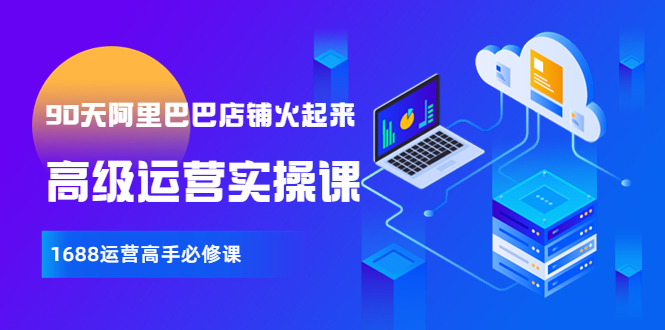 【90天阿里巴巴店鋪火起來】全套高級運營課 1688運營高手必修課