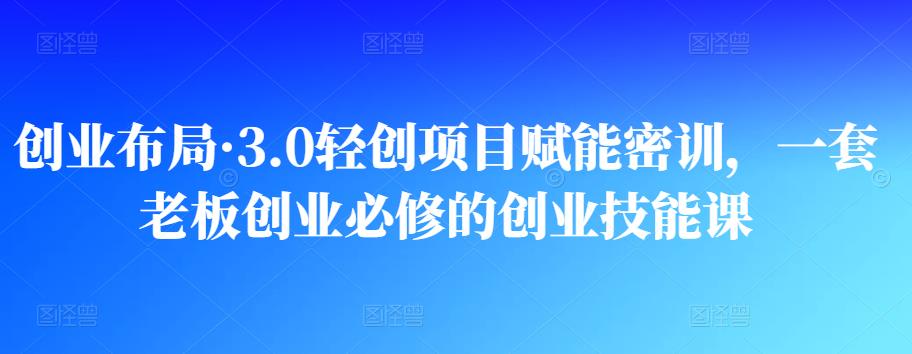 創業布局?3.0輕創項目賦能密訓，一套老板創業必修的創業技能課網盤分享