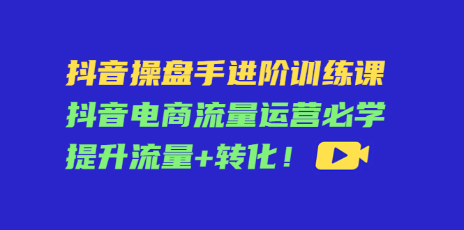 抖音操盤手進(jìn)階訓(xùn)練課,抖音電商流量運(yùn)營提升流量+轉(zhuǎn)化!