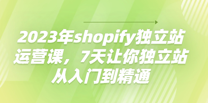 2023年shopify獨立站運營課,7天讓你獨立站從入門到精通網盤分享