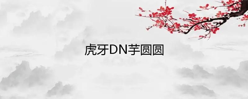 虎牙主播DN丶芋圓圓直播人氣如何？