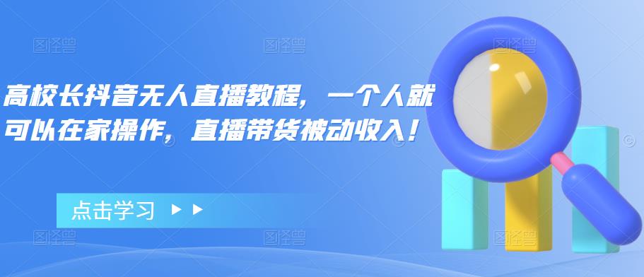 高校長抖音無人直播教程，一個人就可操作，直播帶貨被動收入百度網盤