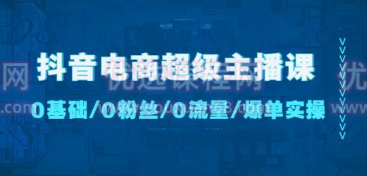 抖音電商超級主播課：0基礎(chǔ)、0粉絲、0流量、爆單實操百度網(wǎng)盤