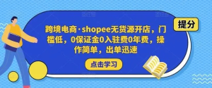 跨境電商?shopee無貨源開店，門檻低，0保證金0入駐費0年費，操作出單快插圖