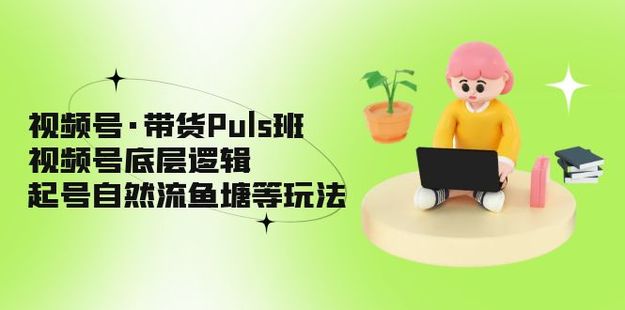 視頻號·帶貨Puls班，視頻號底層邏輯，起號自然流魚塘等玩法