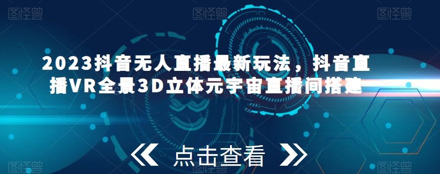 2023抖音無人直播新玩法，抖音直播VR全景3D立體元宇宙直播間搭建百度網盤