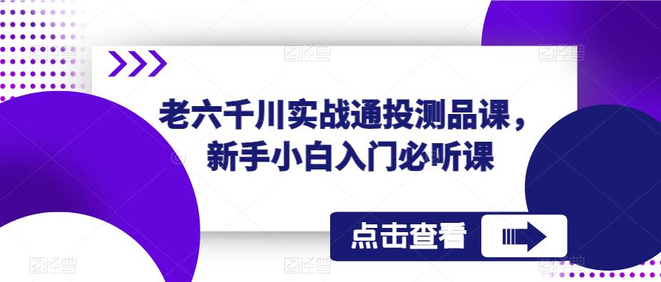 老六千川實戰通投測品課，新手小白入門必聽課百度網盤