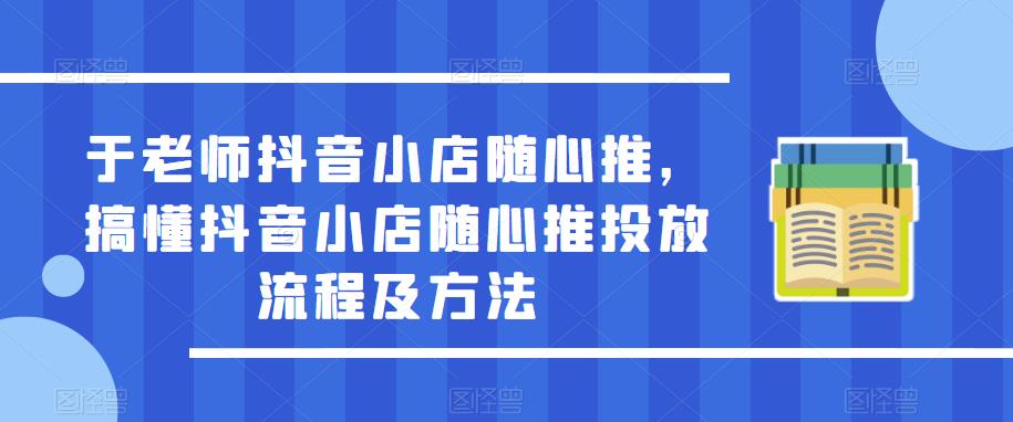 于老師抖音小店隨心推，搞懂抖音小店隨心推投放流程及方法百度網(wǎng)盤