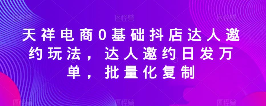 天祥電商0基礎抖店達人邀約玩法，達人邀約日發萬單批量復制百度網盤