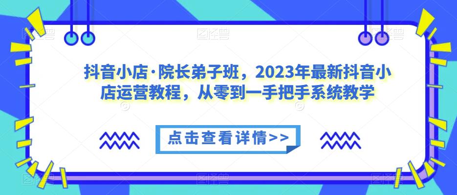 抖音小店?院長弟子班，2023年抖音小店系統教學運營課程百度網盤