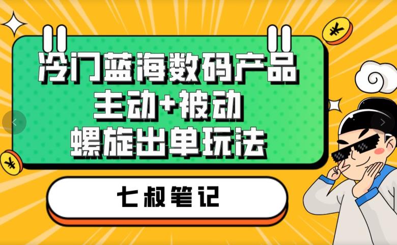 七叔冷門藍海數碼產品，主動+被動螺旋出單玩法百度網盤