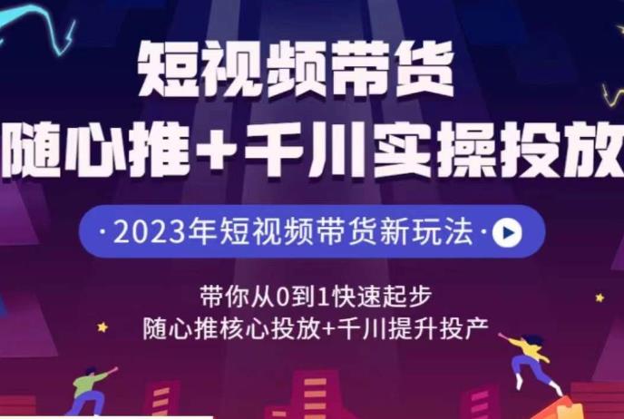 短視頻帶貨隨心推+千川實操投放，隨心推核心投放+千川提升投產