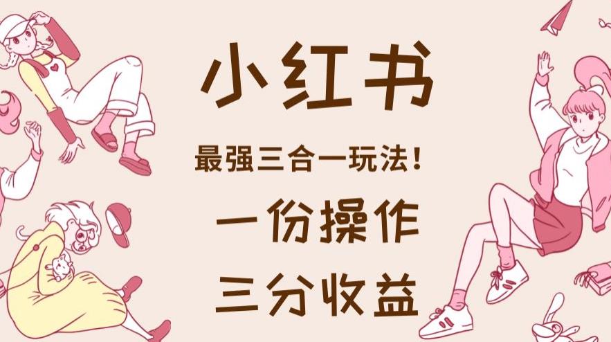 小紅書最強三合一玩法，一份操作三份收益教程百度網盤