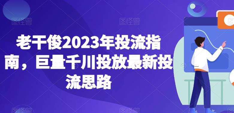 老干俊2023年投流指南，巨量千川投放最新投流思路百度網盤