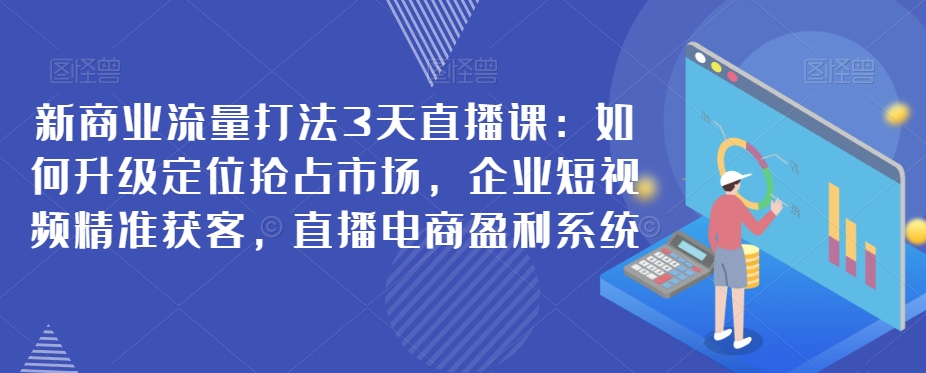 新商業流量打法3天直播課：如何升級定位搶，企業短視頻獲客，直播電商盈利系統