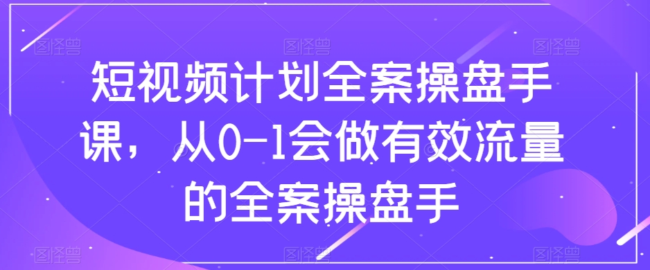 短視頻計劃全案操盤手課，從0-1做有效流量全案操盤手百度網盤