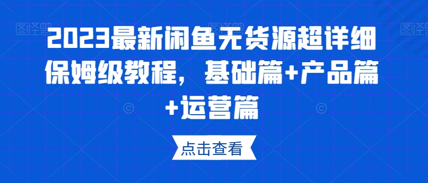 2023閑魚無貨源保姆級教程，基礎(chǔ)篇+產(chǎn)品篇+運營篇百度網(wǎng)盤