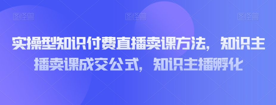 實操型知識付費直播賣課方法，知識主播賣課成交百度網盤