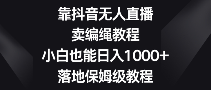 【網賺上新】001.靠抖音無人直播，賣編繩教程，小白也能日入1000+，落地保姆級教程