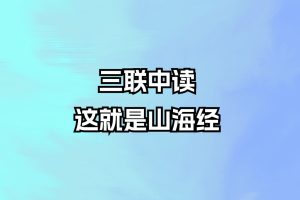【完結(jié)】三聯(lián)中讀-這就是山海經(jīng)