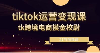 《tiktok運營變現課》tk跨境電商摸金校尉