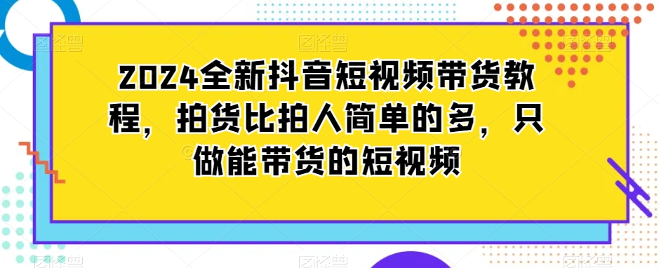 2024全新抖音短視頻帶貨教程，拍貨比拍人簡單的多，只做能帶貨的短視頻
