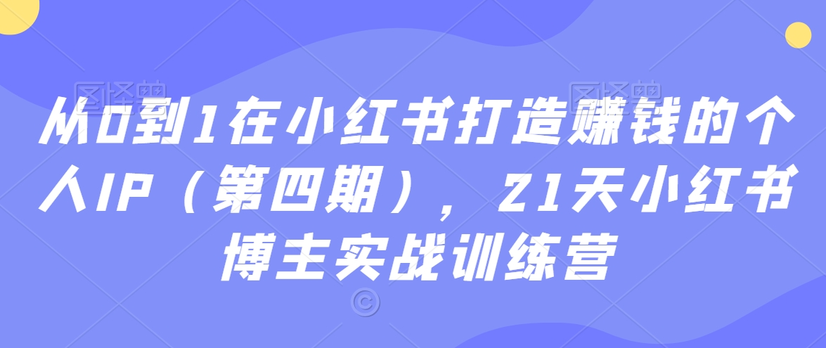從0到1在小紅書打造賺錢的個人IP（第四期），21天小紅書博主實戰訓練營