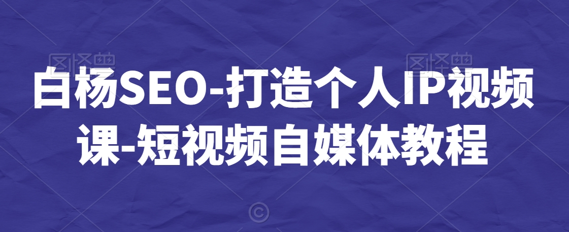 白楊SEO-打造個人IP視頻課-短視頻自媒體教程