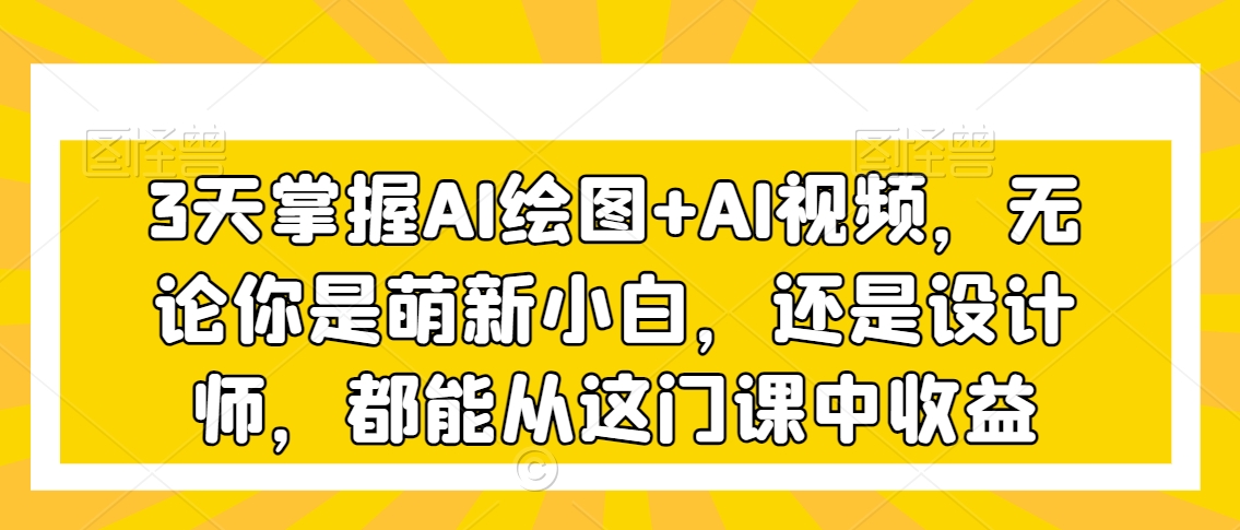 3天掌握AI繪圖+AI視頻，無論你是萌新小白，還是設(shè)計師，都能從這門課中收益