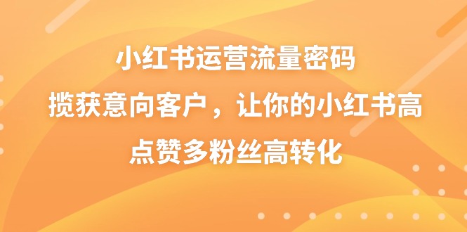 小紅書運營流量密碼,攬獲意向客戶,讓你的小紅書高點贊多粉絲高轉化