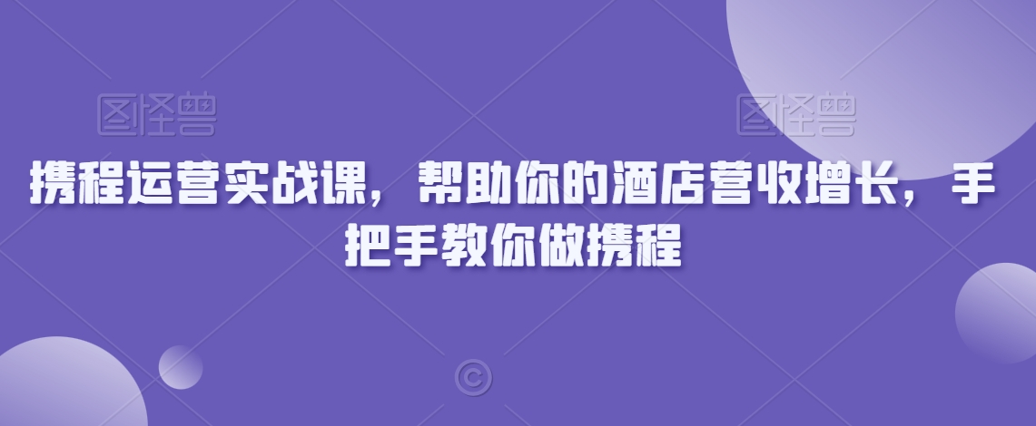 攜程運營實戰課，幫助你的酒店營收增長，手把手教你做攜程