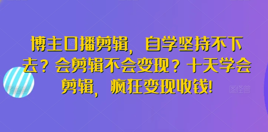 博主口播剪輯，十天學會剪輯變現(xiàn)收錢