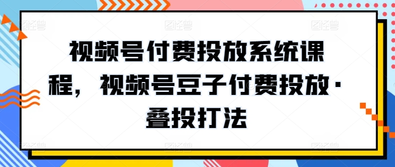視頻號付費投放系統課程，視頻號豆子付費投放·疊投打法