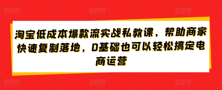 淘寶低成本爆款流實戰私教課，幫助商家復制落地