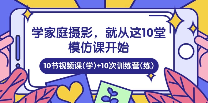 家庭日記：學(xué)家庭攝影，就從這10堂模仿課開始 ，10節(jié)視頻課(學(xué))+10次訓(xùn)練營(練)