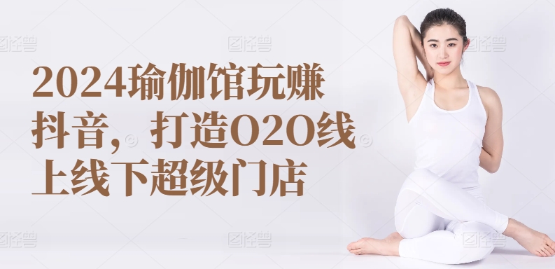 2024瑜伽館玩賺抖音，打造O2O線上線下超級門店