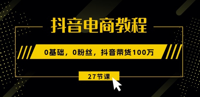 抖音電商教程：0基礎，0粉絲，抖音帶貨100w(27節視頻課)