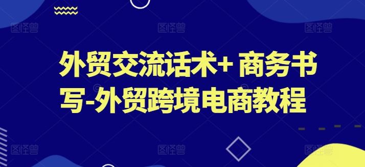 外貿交流話術系列課+ 商務書寫-外貿跨境電商教程