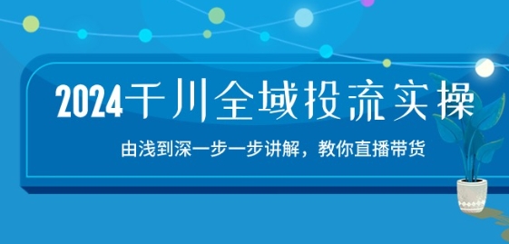 2024千川全域投流精品實操：由談到深一步一步講解，教你直播帶貨-15節
