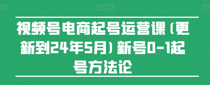 視頻號(hào)電商起號(hào)運(yùn)營(yíng)課(更新到24年5月)新號(hào)0-1起號(hào)方法論