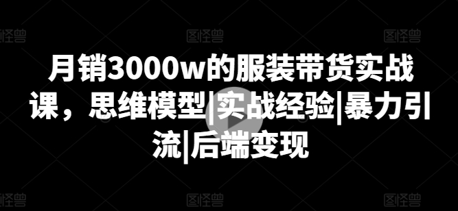 月銷3000w的服裝帶貨實戰課，思維模型|實戰經驗|暴力引流|后端變現
