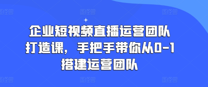 企業短視頻直播運營團隊打造課，手把手帶你從0-1搭建運營團隊