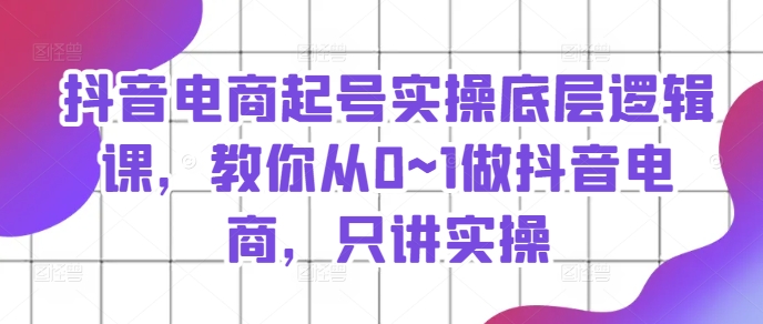 抖音電商起號實操底層邏輯課，教你從0~1做抖音電商，只講實操插圖