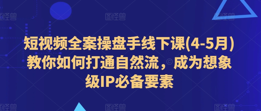 短視頻全案操盤(pán)手線下課(4-5月)教你如何打通自然流，成為想象級(jí)IP必備要素